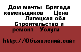 Дом мечты. Бригада каменьщиков.  › Цена ­ 1 000 - Липецкая обл. Строительство и ремонт » Услуги   